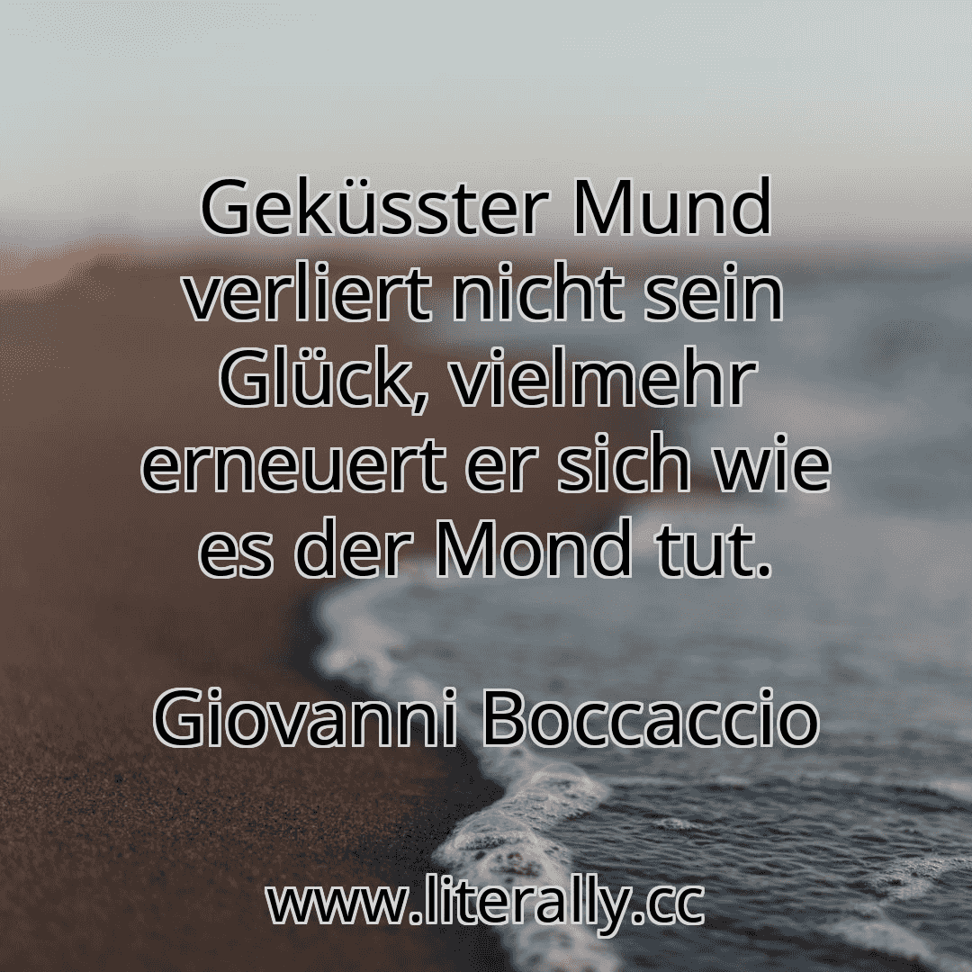 Geküsster Mund verliert nicht sein Glück, vielmehr erneuert er sich wie es der Mond tut.
Giovanni Boccaccio
