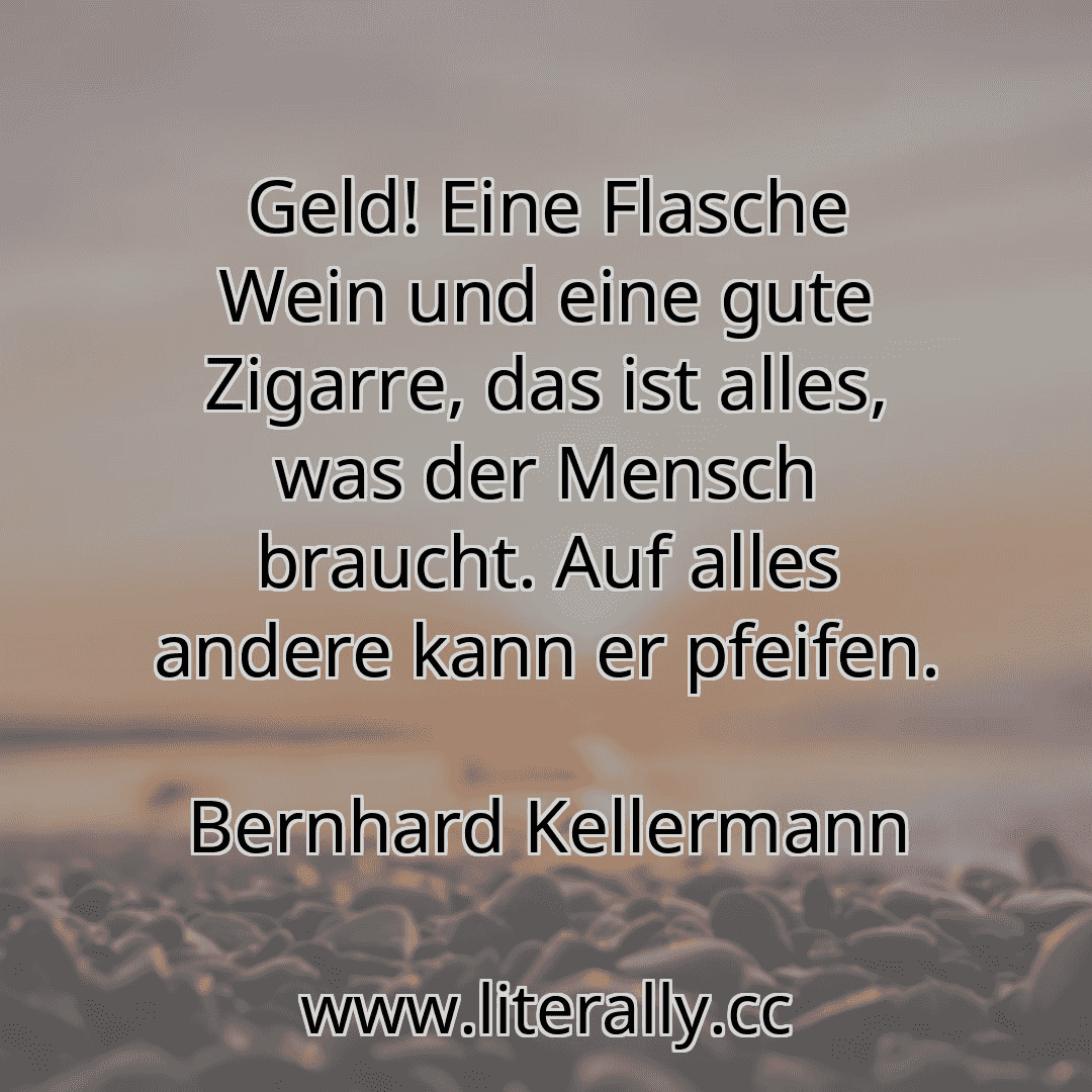 Geld! Eine Flasche Wein und eine gute Zigarre, das ist alles, was der Mensch braucht. Auf alles andere kann er pfeifen.
Bernhard Kellermann
