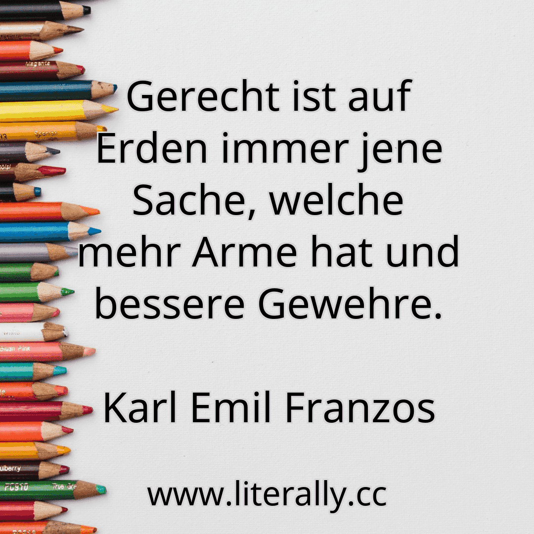 Gerecht ist auf Erden immer jene Sache, welche mehr Arme hat und bessere Gewehre.
Karl Emil Franzos
