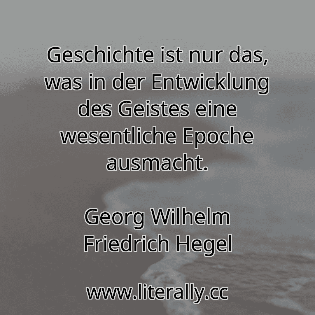 Geschichte ist nur das, was in der Entwicklung des Geistes eine wesentliche Epoche ausmacht.
Georg Wilhelm Friedrich Hegel
