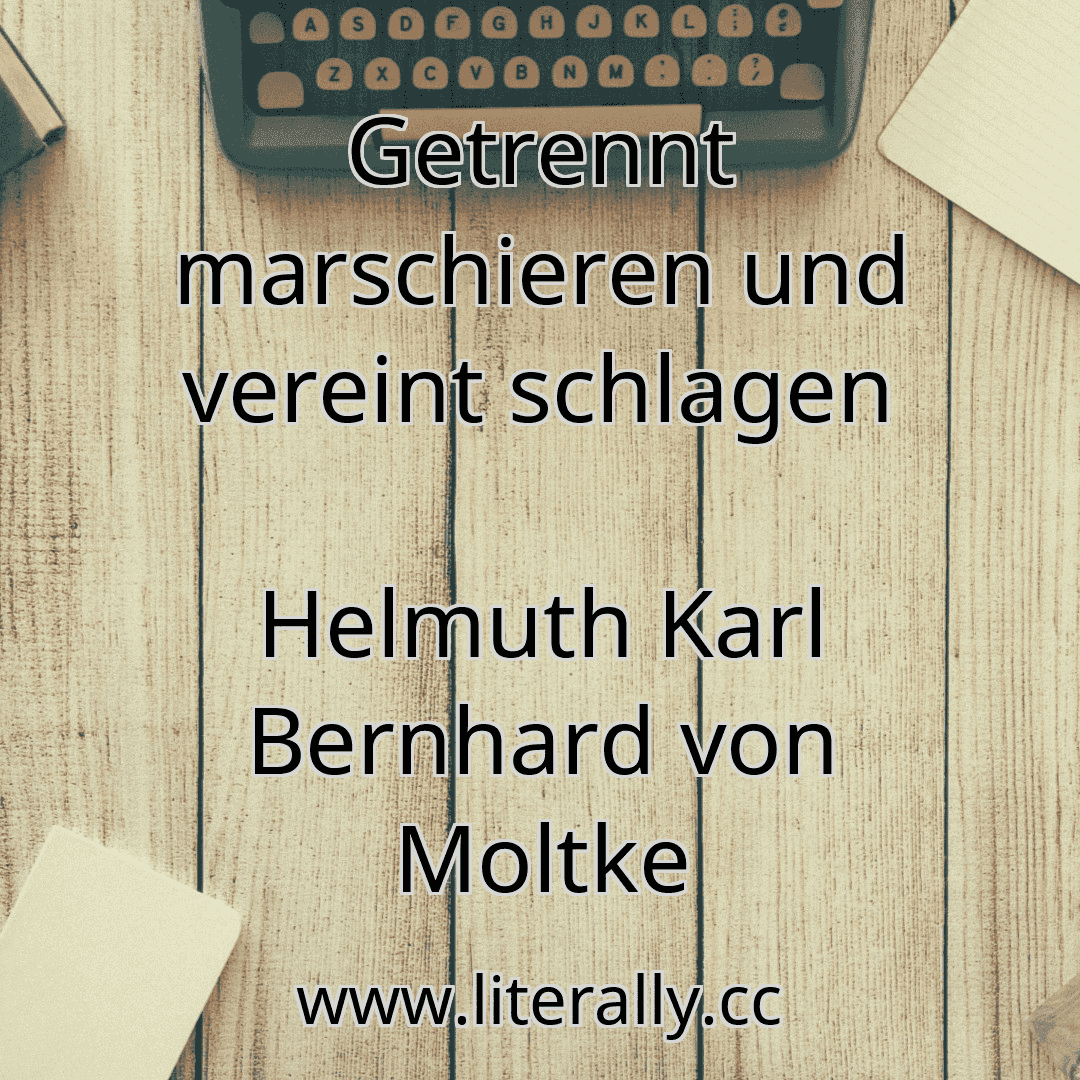 Getrennt marschieren und vereint schlagen
Helmuth Karl Bernhard von Moltke
