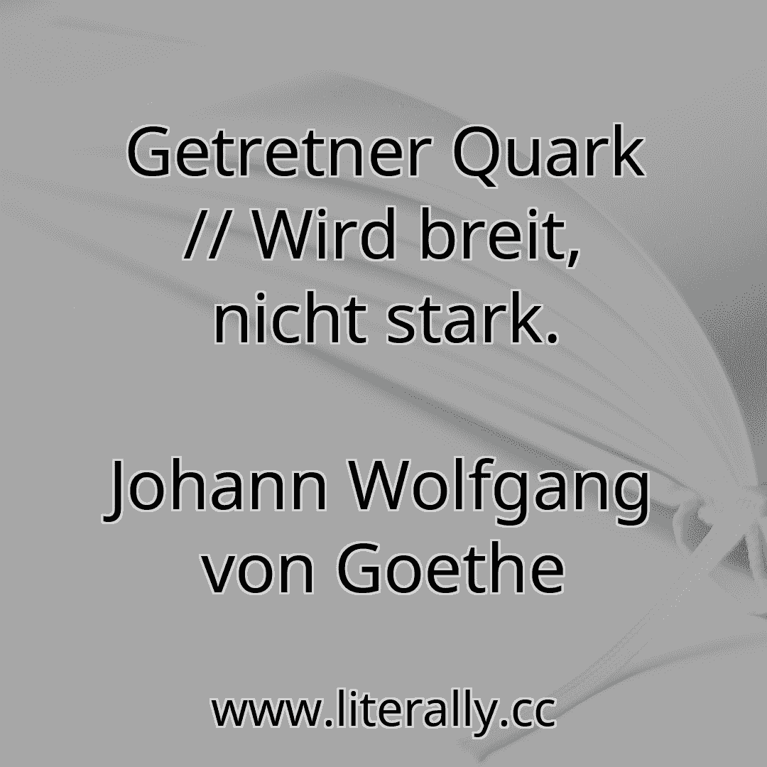 Getretner Quark // Wird breit, nicht stark.
Johann Wolfgang von Goethe
