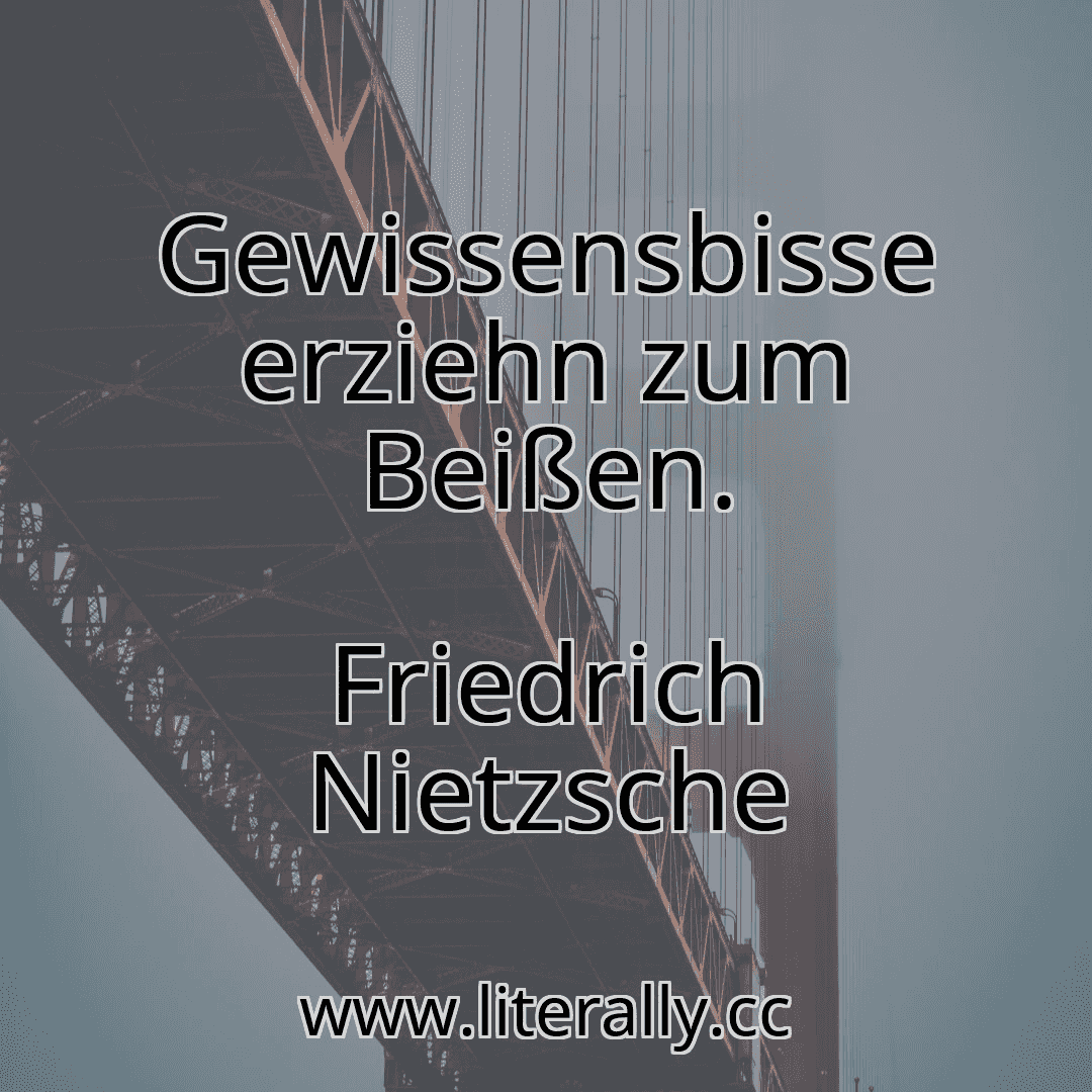 Gewissensbisse erziehn zum Beißen.
Friedrich Nietzsche
