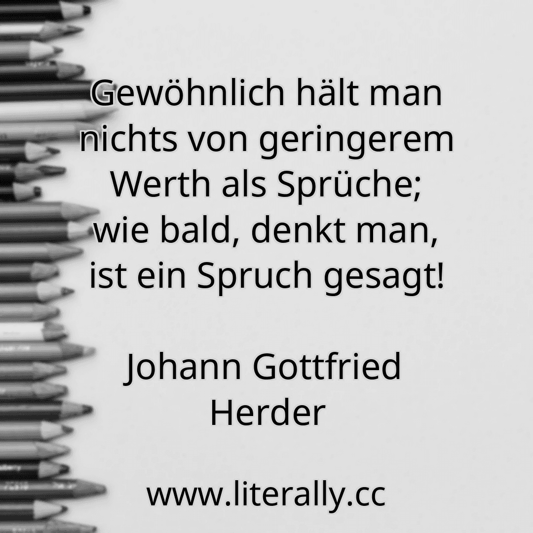 Gewöhnlich hält man nichts von geringerem Werth als Sprüche; wie bald, denkt man, ist ein Spruch gesagt!
Johann Gottfried Herder
