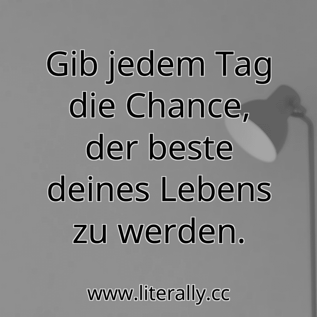 Gib jedem Tag die Chance, der beste deines Lebens zu werden.

