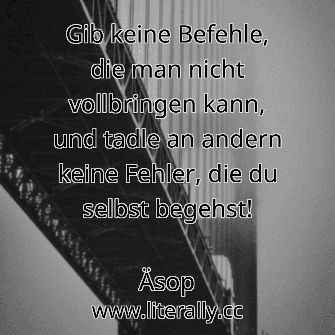 Gib keine Befehle, die man nicht vollbringen kann, und tadle an andern keine Fehler, die du selbst begehst!
Äsop
