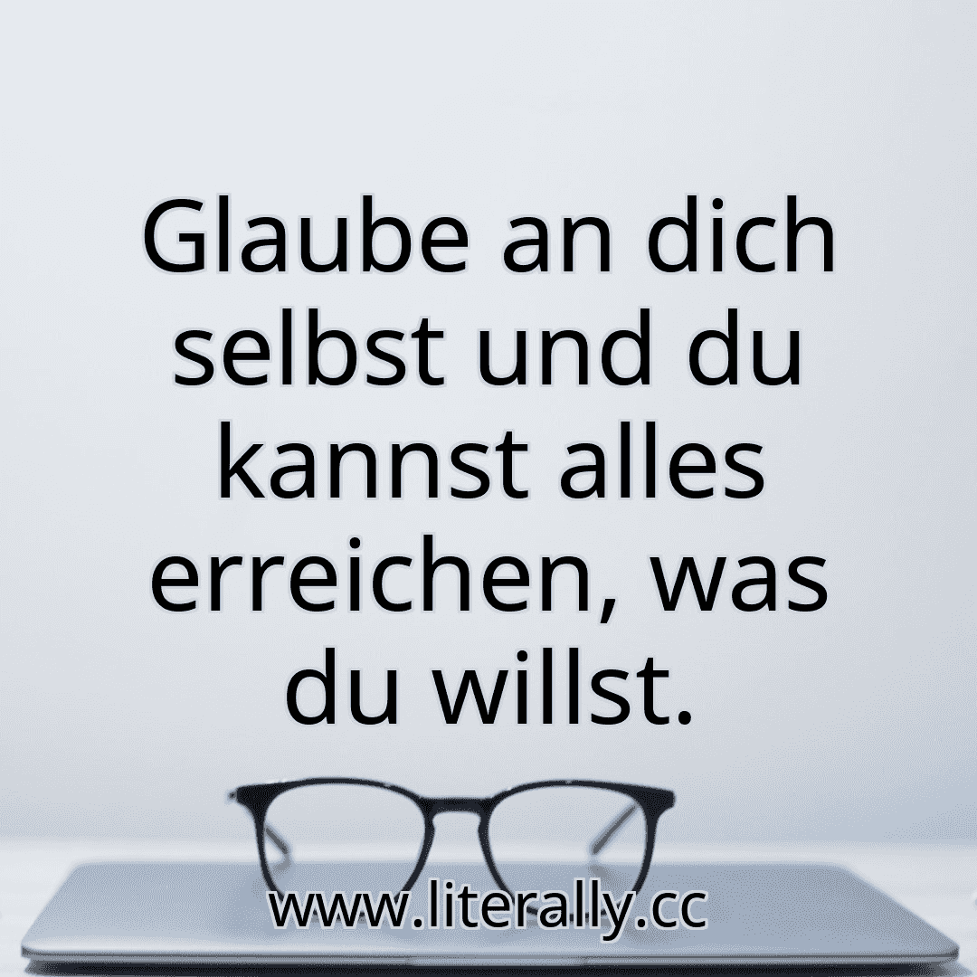 Glaube an dich selbst und du kannst alles erreichen, was du willst.
