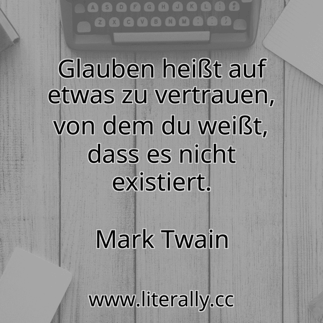 Glauben heißt auf etwas zu vertrauen, von dem du weißt, dass es nicht existiert.
Mark Twain
