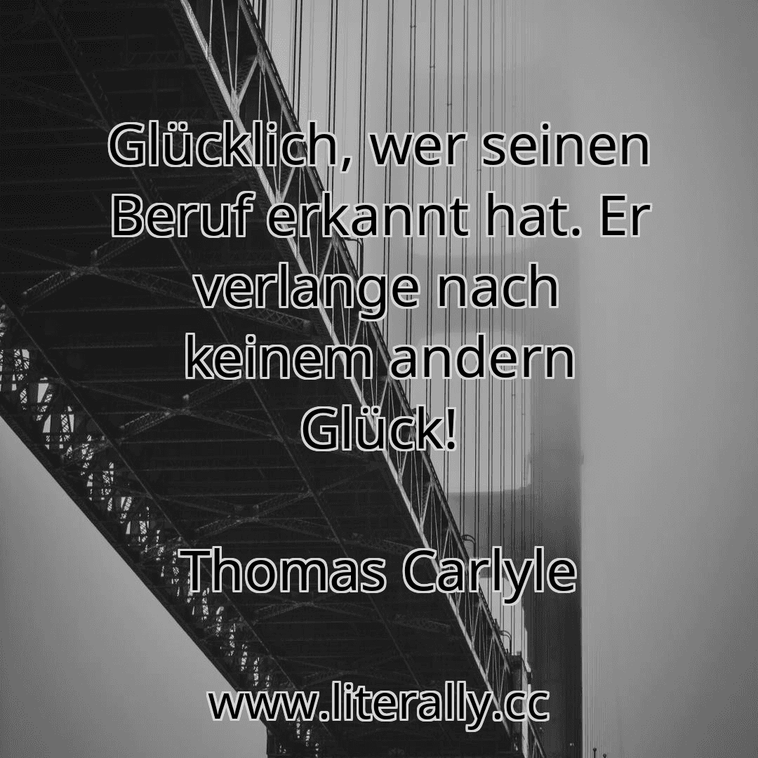 Glücklich, wer seinen Beruf erkannt hat. Er verlange nach keinem andern Glück!
Thomas Carlyle
