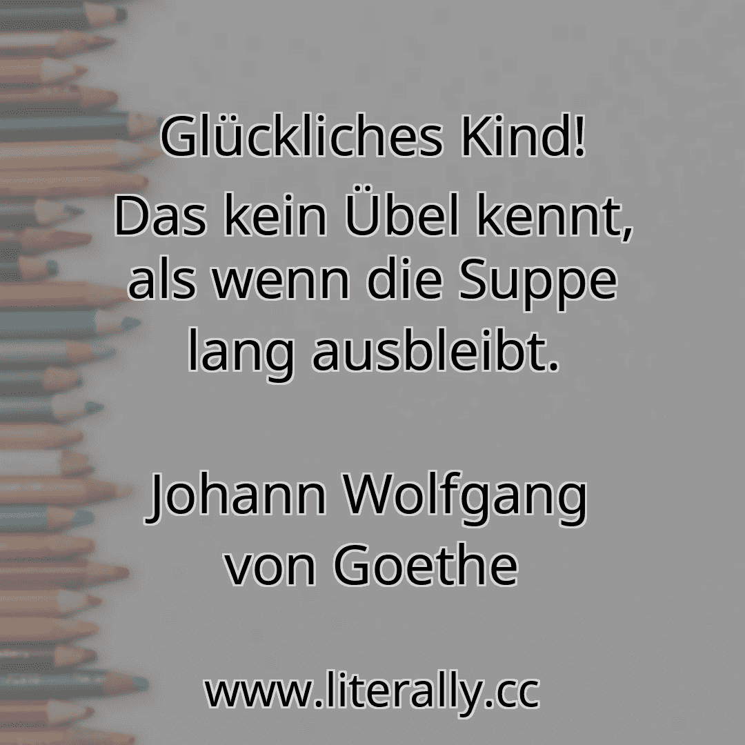 Glückliches Kind! Das kein Übel kennt, als wenn die Suppe lang ausbleibt.
Johann Wolfgang von Goethe
