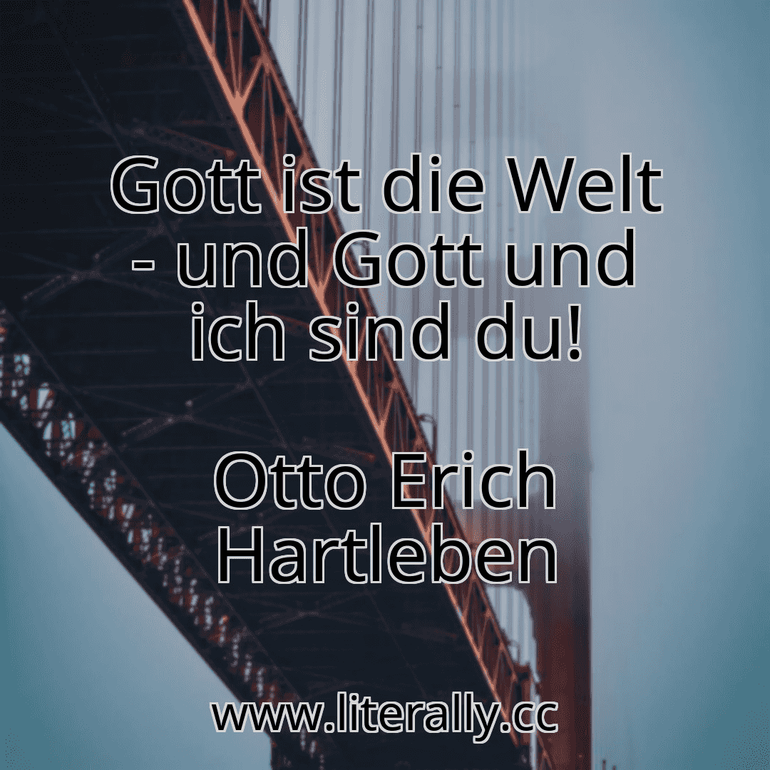 Gott ist die Welt - und Gott und ich sind du!
Otto Erich Hartleben
