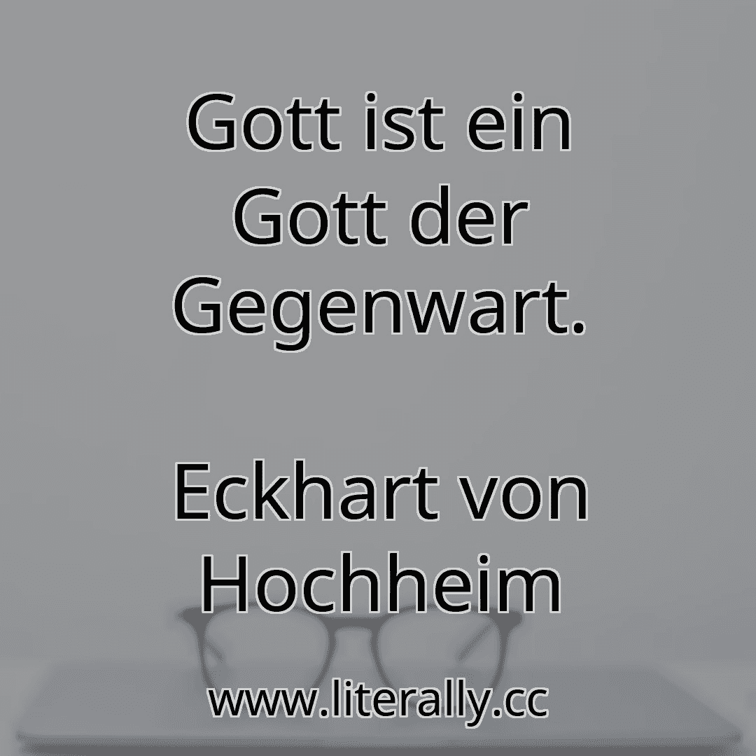 Gott ist ein Gott der Gegenwart.
Eckhart von Hochheim
