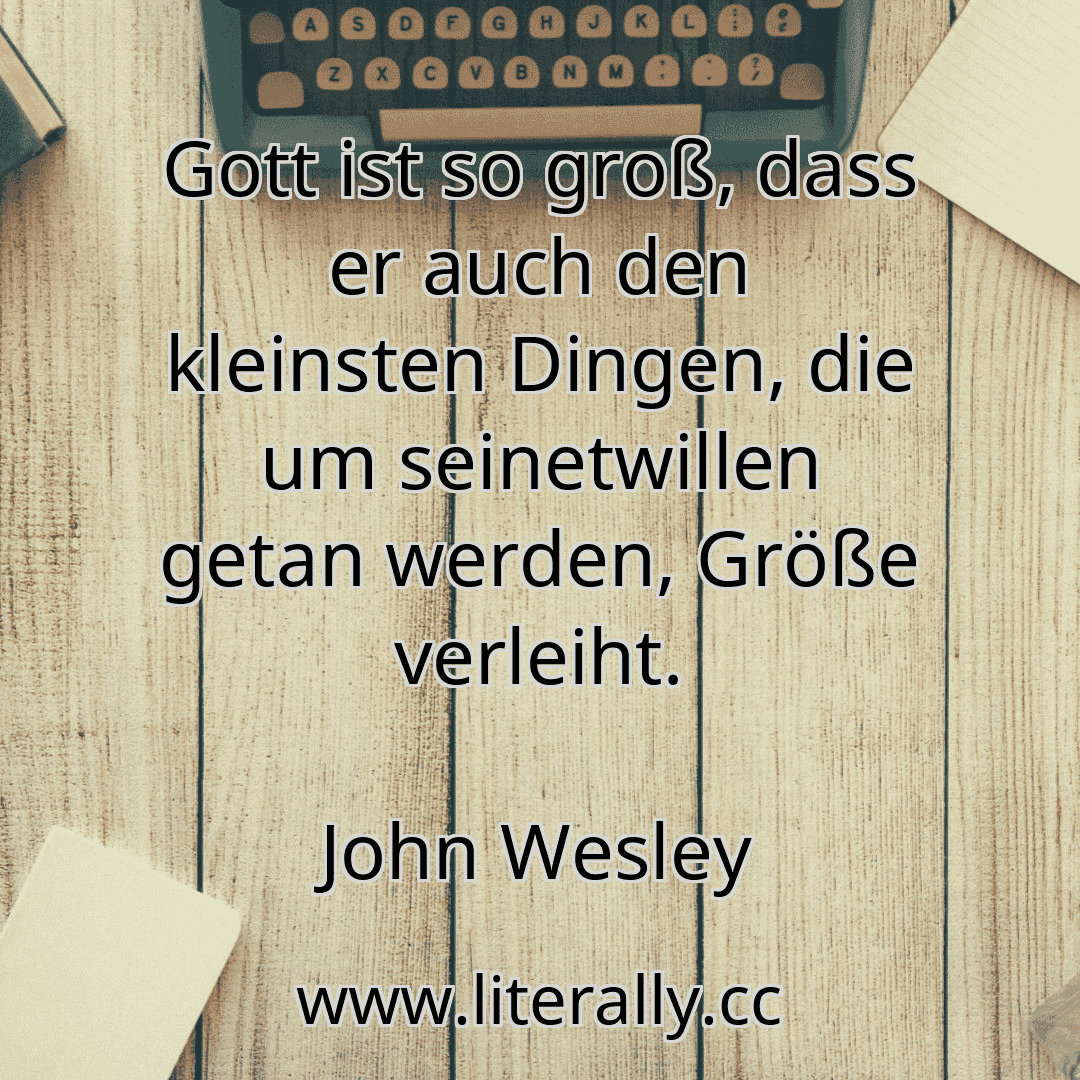 Gott ist so groß, dass er auch den kleinsten Dingen, die um seinetwillen getan werden, Größe verleiht.
John Wesley
