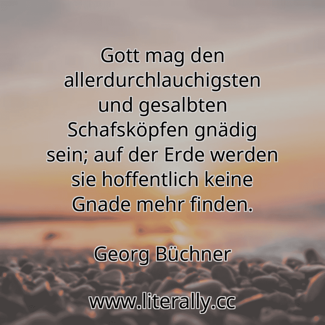 Gott mag den allerdurchlauchigsten und gesalbten Schafsköpfen gnädig sein; auf der Erde werden sie hoffentlich keine Gnade mehr finden.
Georg Büchner
