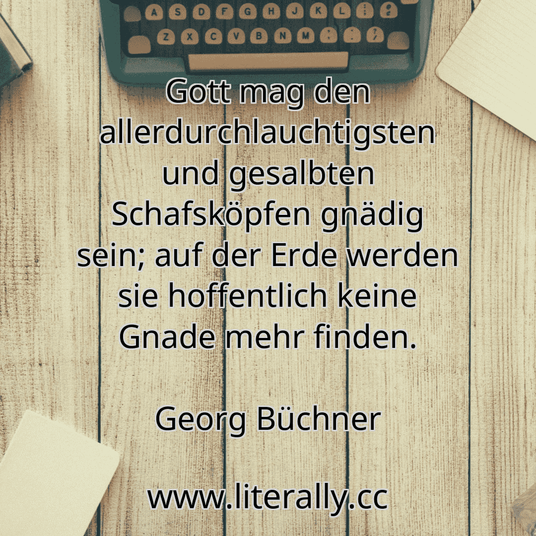 Gott mag den allerdurchlauchtigsten und gesalbten Schafsköpfen gnädig sein; auf der Erde werden sie hoffentlich keine Gnade mehr finden.
Georg Büchner
