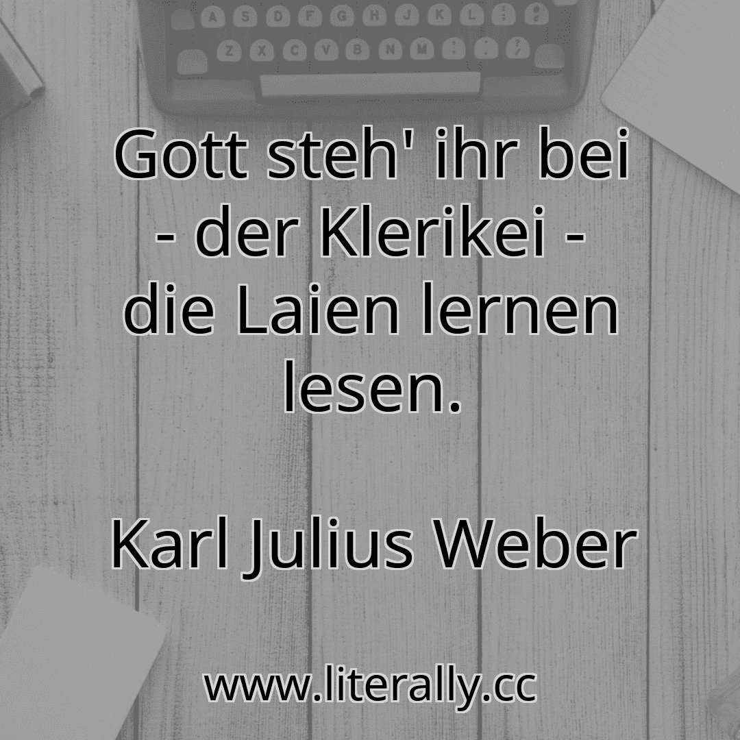 Gott steh' ihr bei - der Klerikei - die Laien lernen lesen.
Karl Julius Weber
