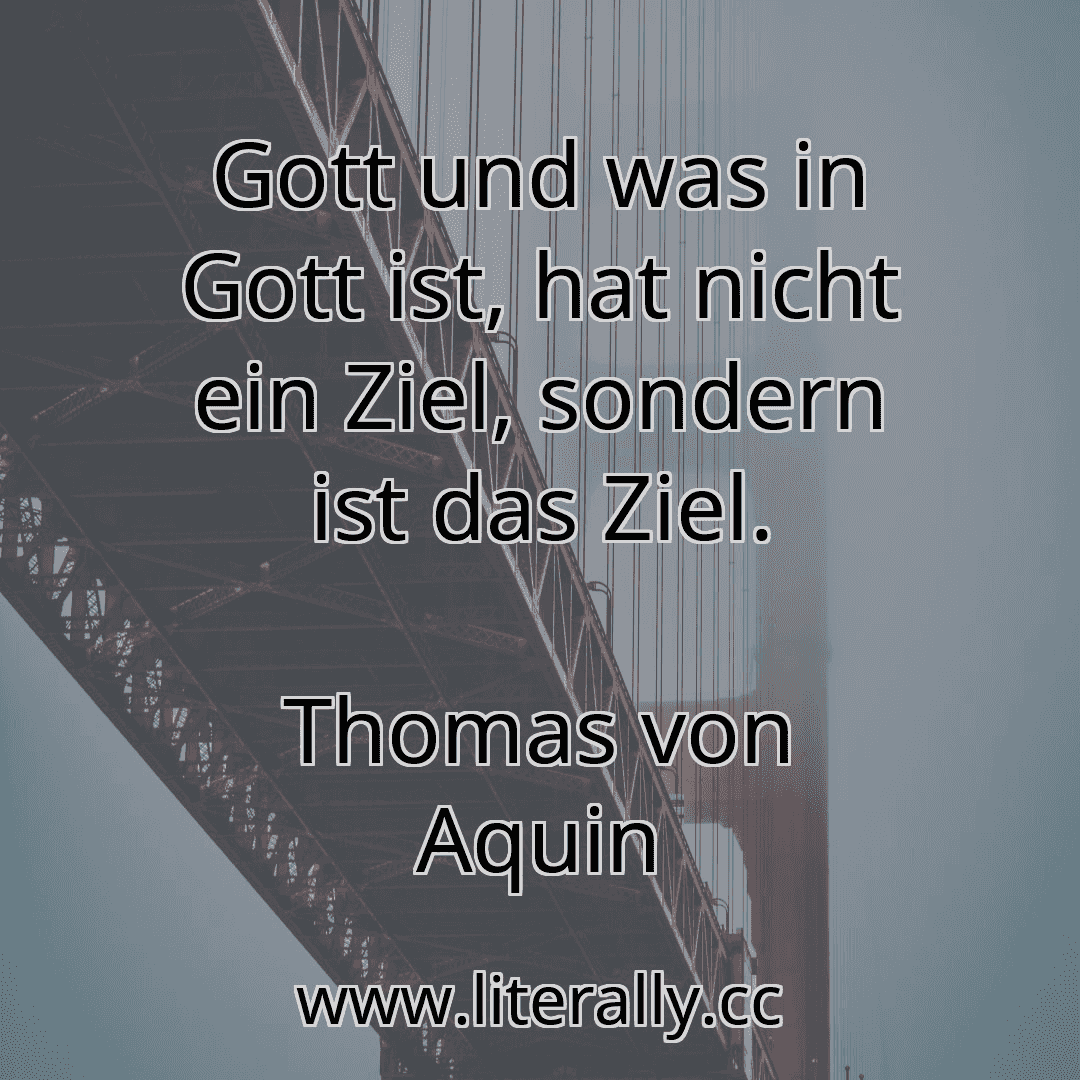 Gott und was in Gott ist, hat nicht ein Ziel, sondern ist das Ziel.
Thomas von Aquin
