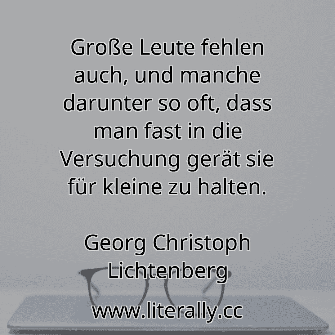 Große Leute fehlen auch, und manche darunter so oft, dass man fast in die Versuchung gerät sie für kleine zu halten.
Georg Christoph Lichtenberg
