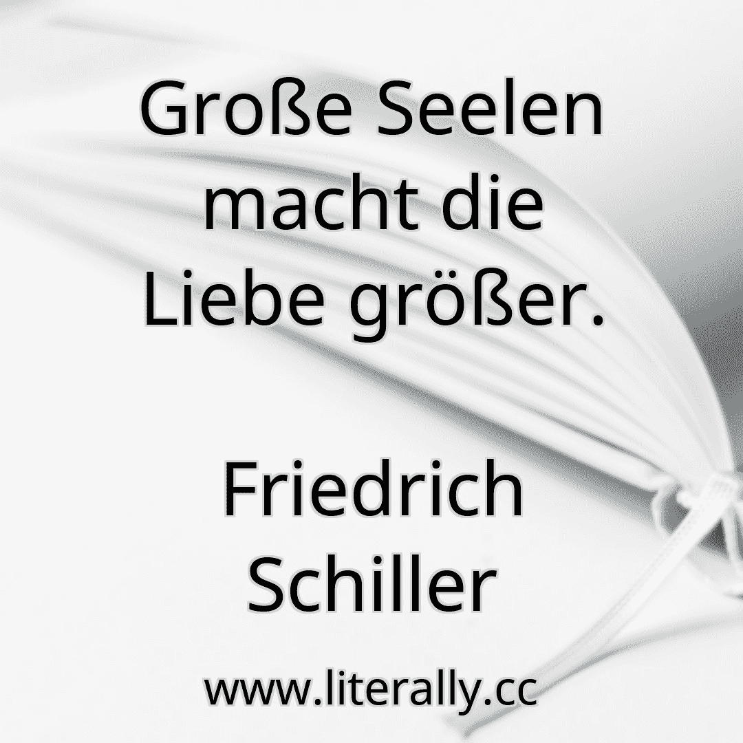 Große Seelen macht die Liebe größer.
Friedrich Schiller
