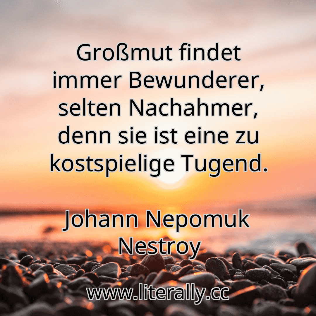Großmut findet immer Bewunderer, selten Nachahmer, denn sie ist eine zu kostspielige Tugend.
Johann Nepomuk Nestroy
