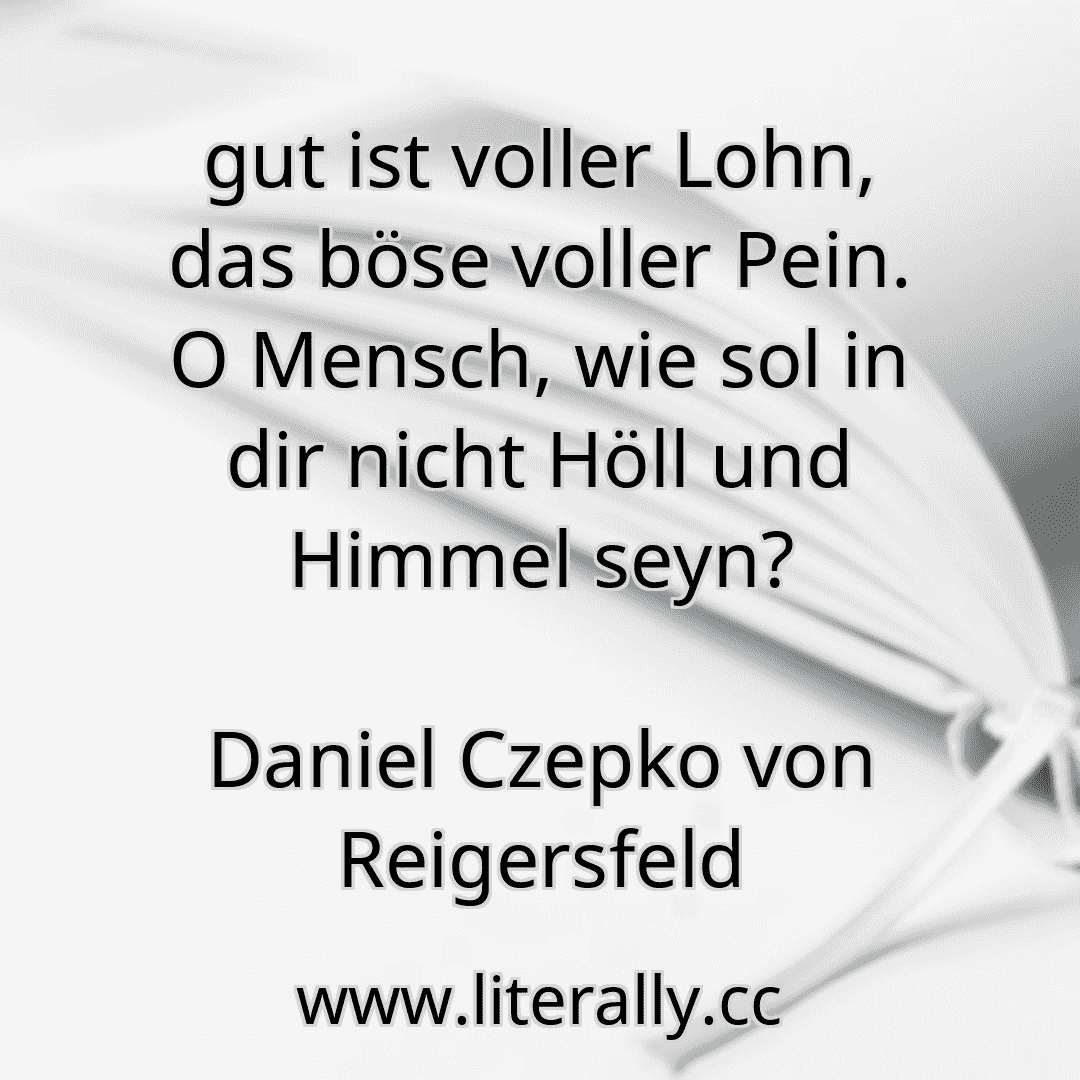 gut ist voller Lohn, das böse voller Pein. O Mensch, wie sol in dir nicht Höll und Himmel seyn?
Daniel Czepko von Reigersfeld
