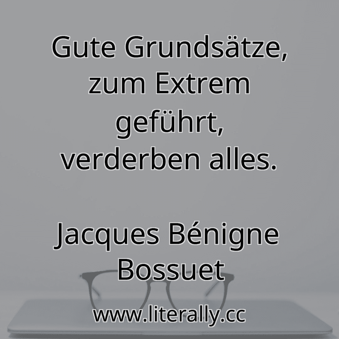 Gute Grundsätze, zum Extrem geführt, verderben alles.
Jacques Bénigne Bossuet

