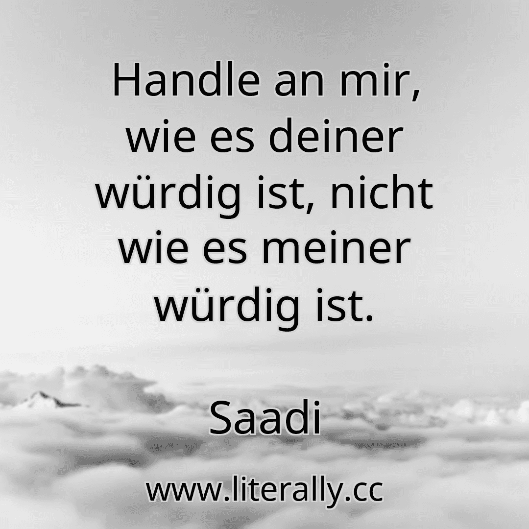 Handle an mir, wie es deiner würdig ist, nicht wie es meiner würdig ist.
Saadi

