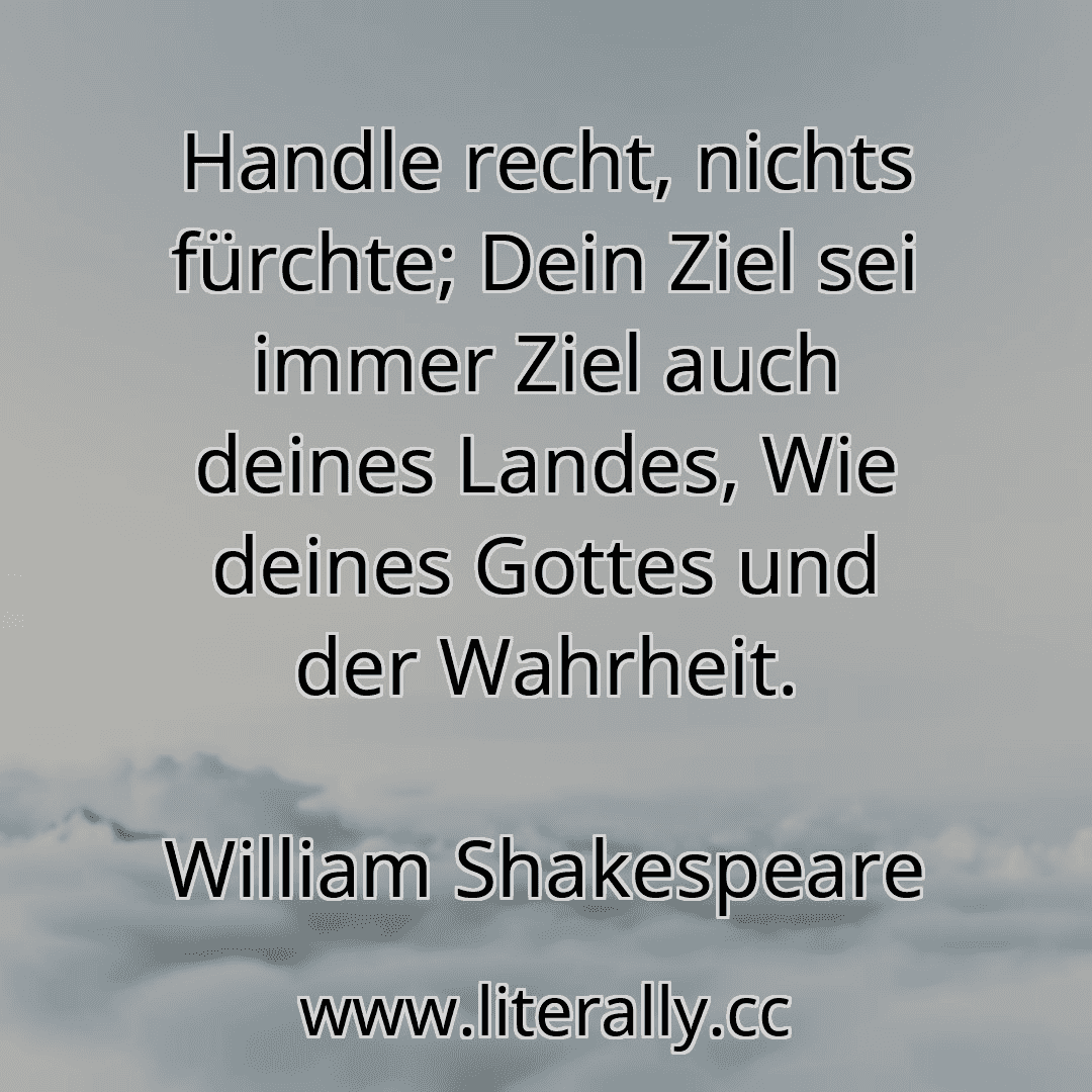 Handle recht, nichts fürchte; Dein Ziel sei immer Ziel auch deines Landes, Wie deines Gottes und der Wahrheit.
William Shakespeare
