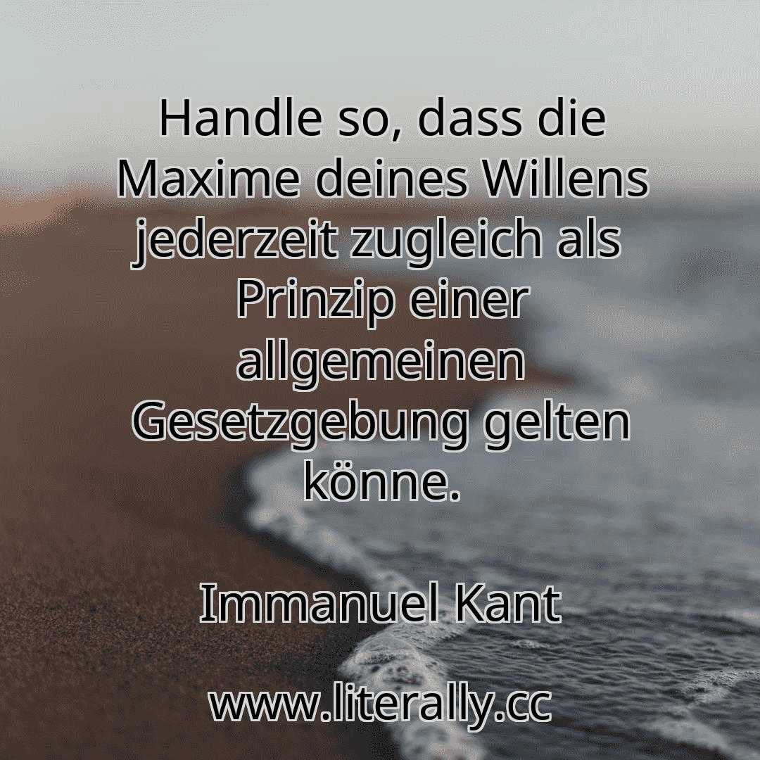 Handle so, dass die Maxime deines Willens jederzeit zugleich als Prinzip einer allgemeinen Gesetzgebung gelten könne.
Immanuel Kant
