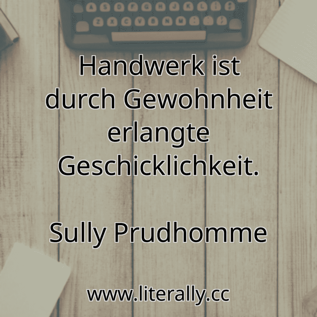 Handwerk ist durch Gewohnheit erlangte Geschicklichkeit.
Sully Prudhomme
