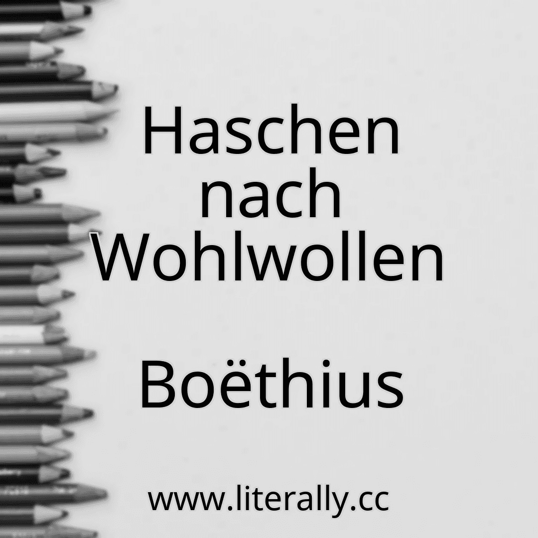 Haschen nach Wohlwollen
Boëthius
