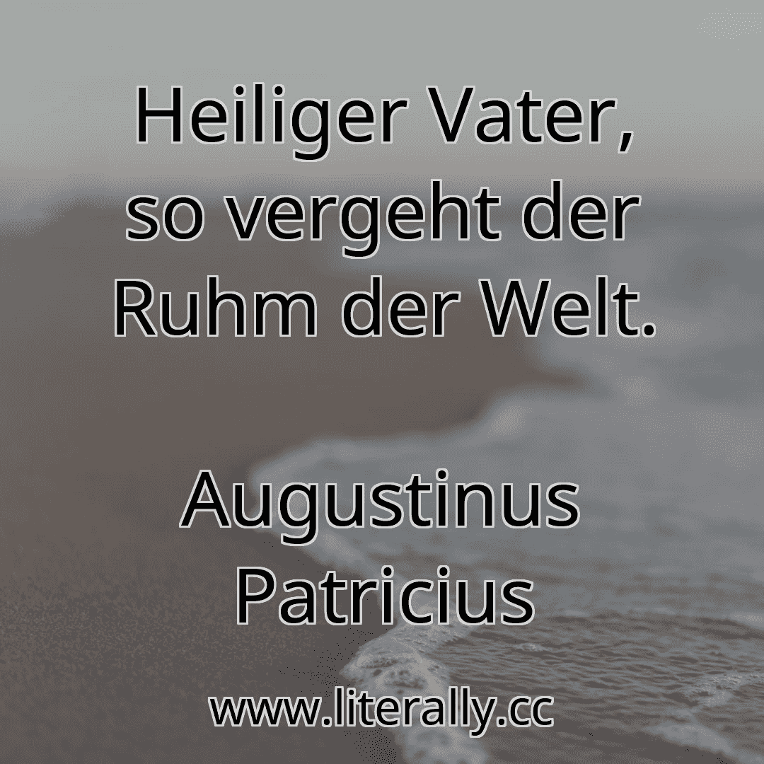 Heiliger Vater, so vergeht der Ruhm der Welt.
Augustinus Patricius
