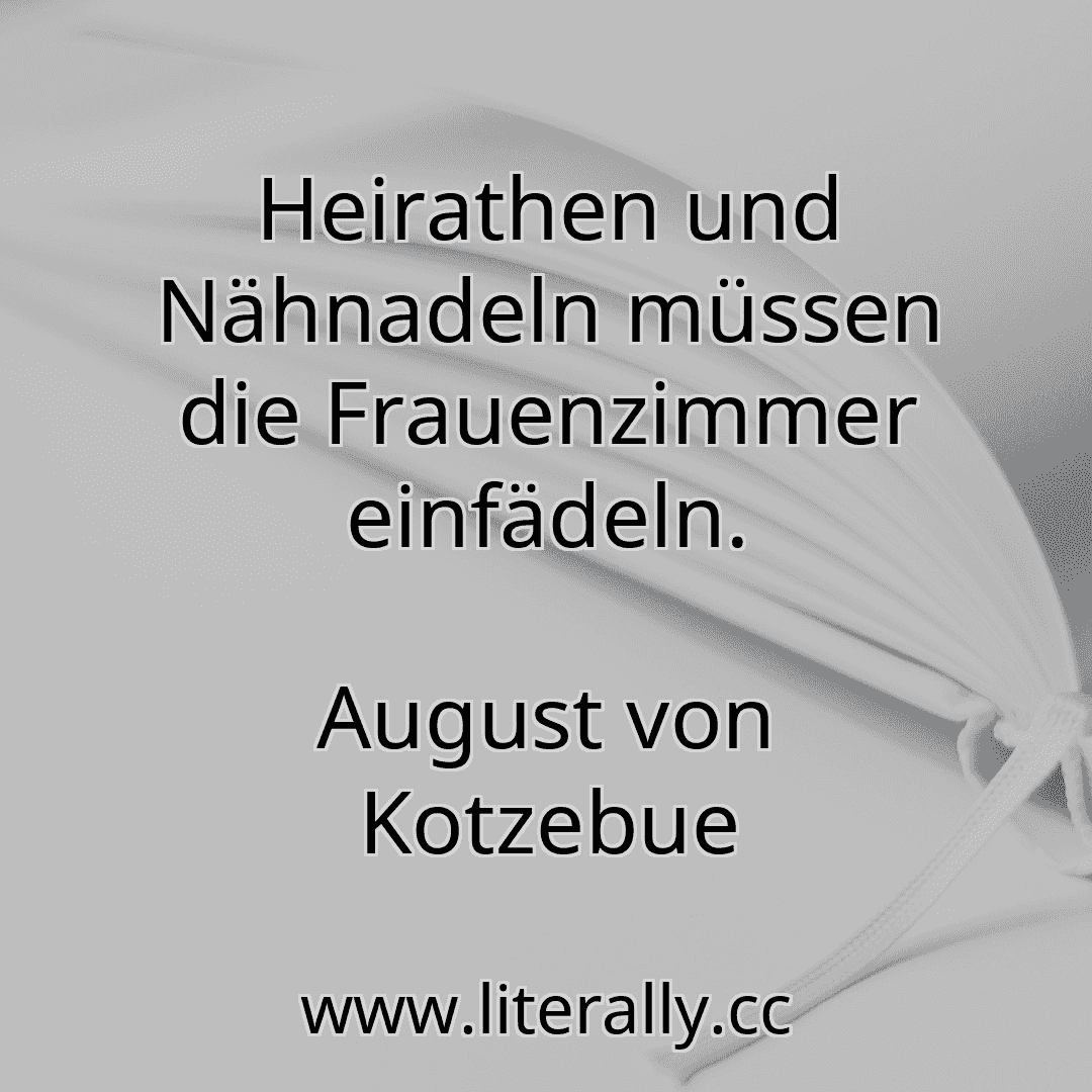 Heirathen und Nähnadeln müssen die Frauenzimmer einfädeln.
August von Kotzebue
