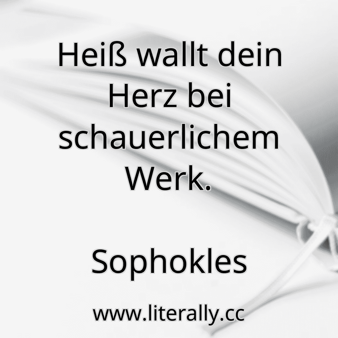 Heiß wallt dein Herz bei schauerlichem Werk.
Sophokles
