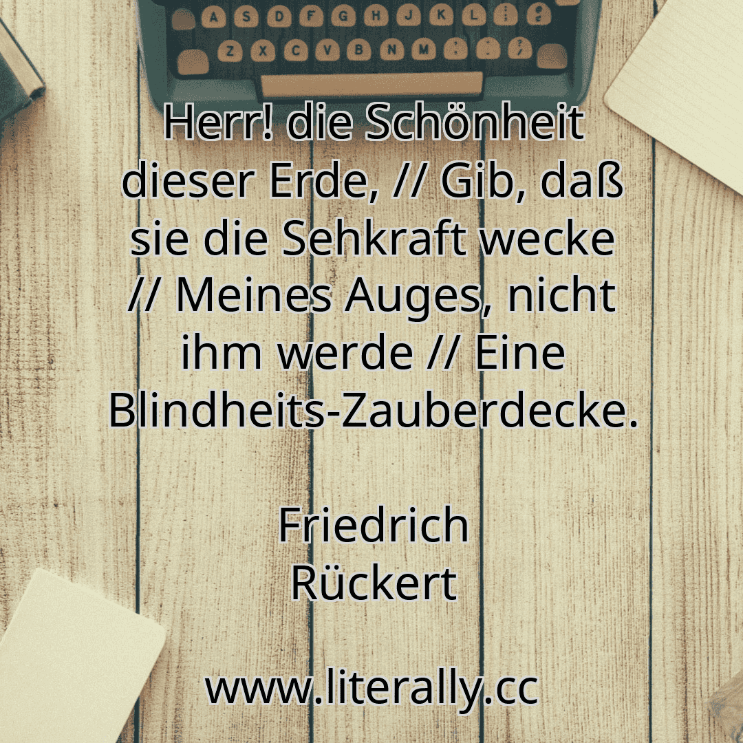 Herr! die Schönheit dieser Erde, // Gib, daß sie die Sehkraft wecke // Meines Auges, nicht ihm werde // Eine Blindheits-Zauberdecke.
Friedrich Rückert
