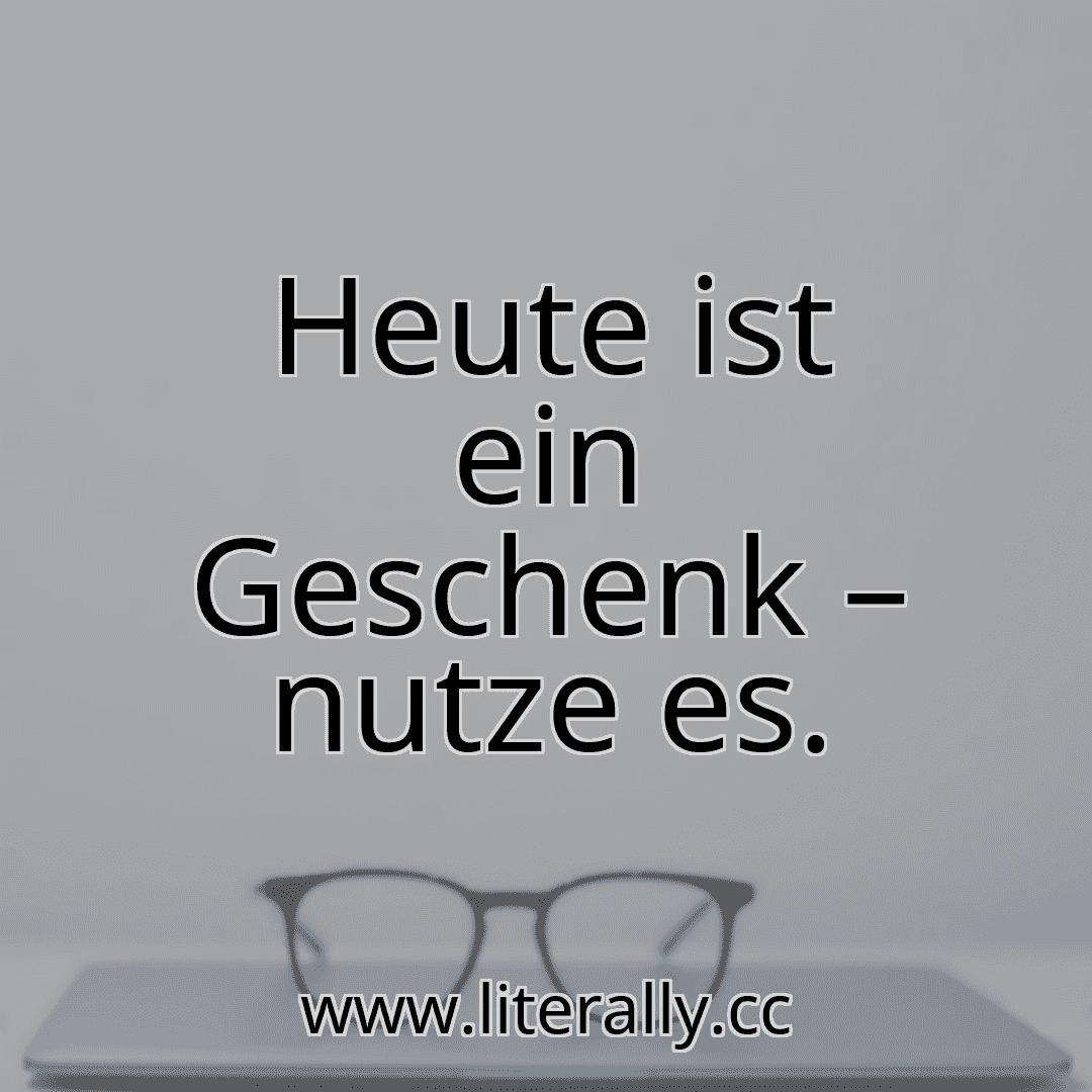 Heute ist ein Geschenk – nutze es.
