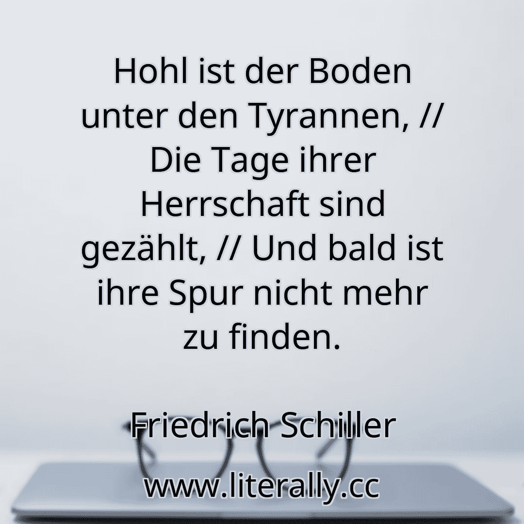 Hohl ist der Boden unter den Tyrannen, // Die Tage ihrer Herrschaft sind gezählt, // Und bald ist ihre Spur nicht mehr zu finden.
Friedrich Schiller
