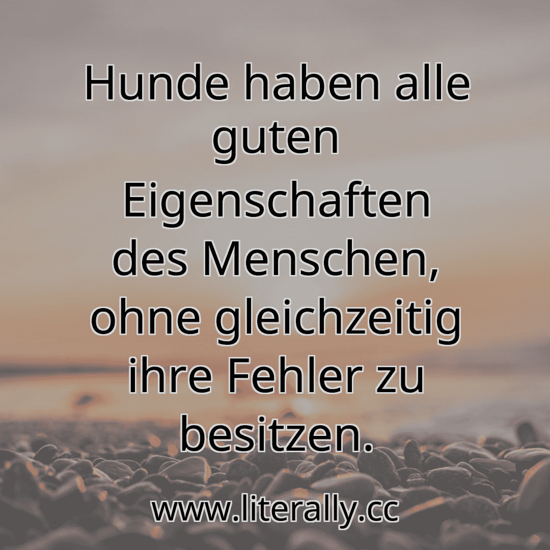 Hunde haben alle guten Eigenschaften des Menschen, ohne gleichzeitig ihre Fehler zu besitzen.
