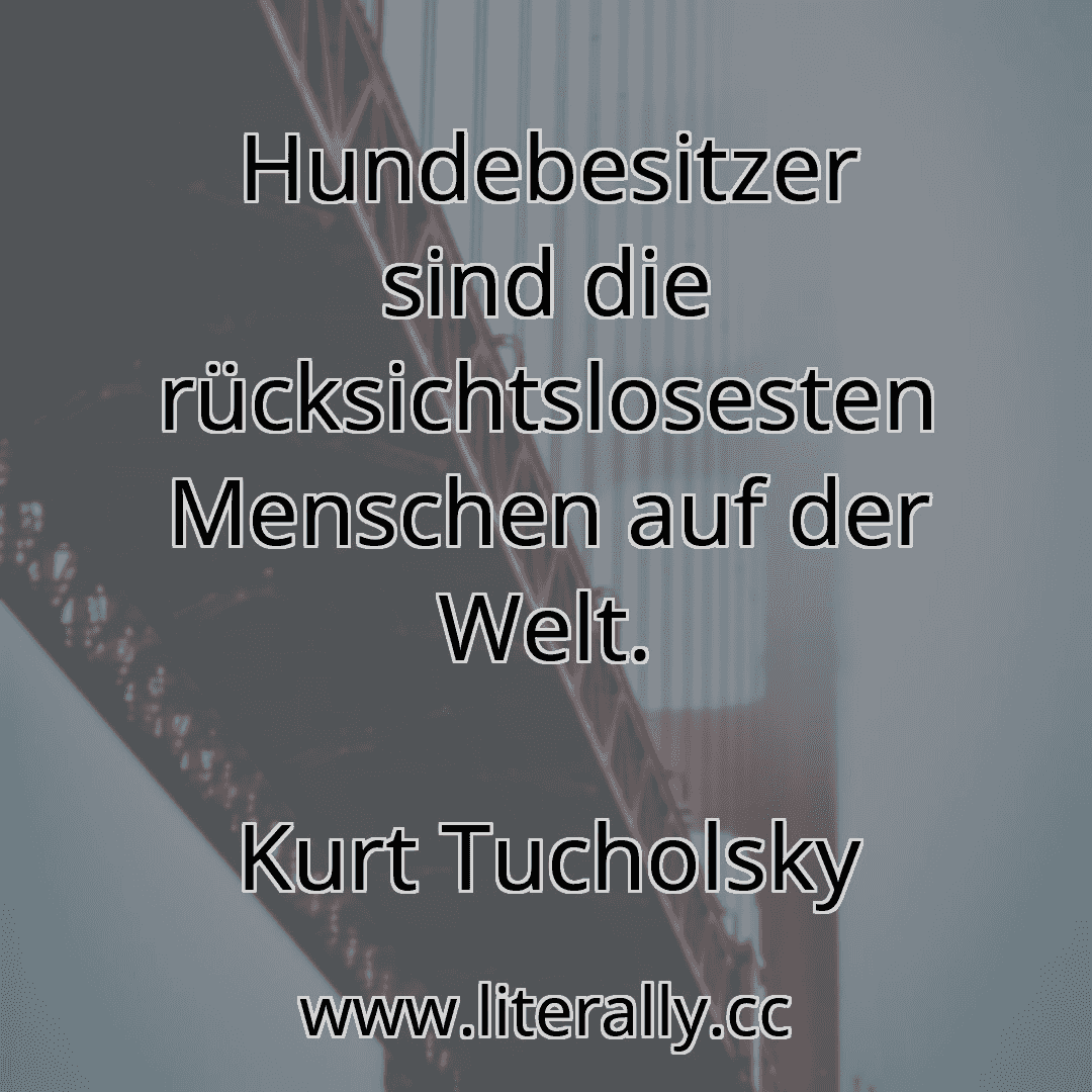 Hundebesitzer sind die rücksichtslosesten Menschen auf der Welt.
Kurt Tucholsky
