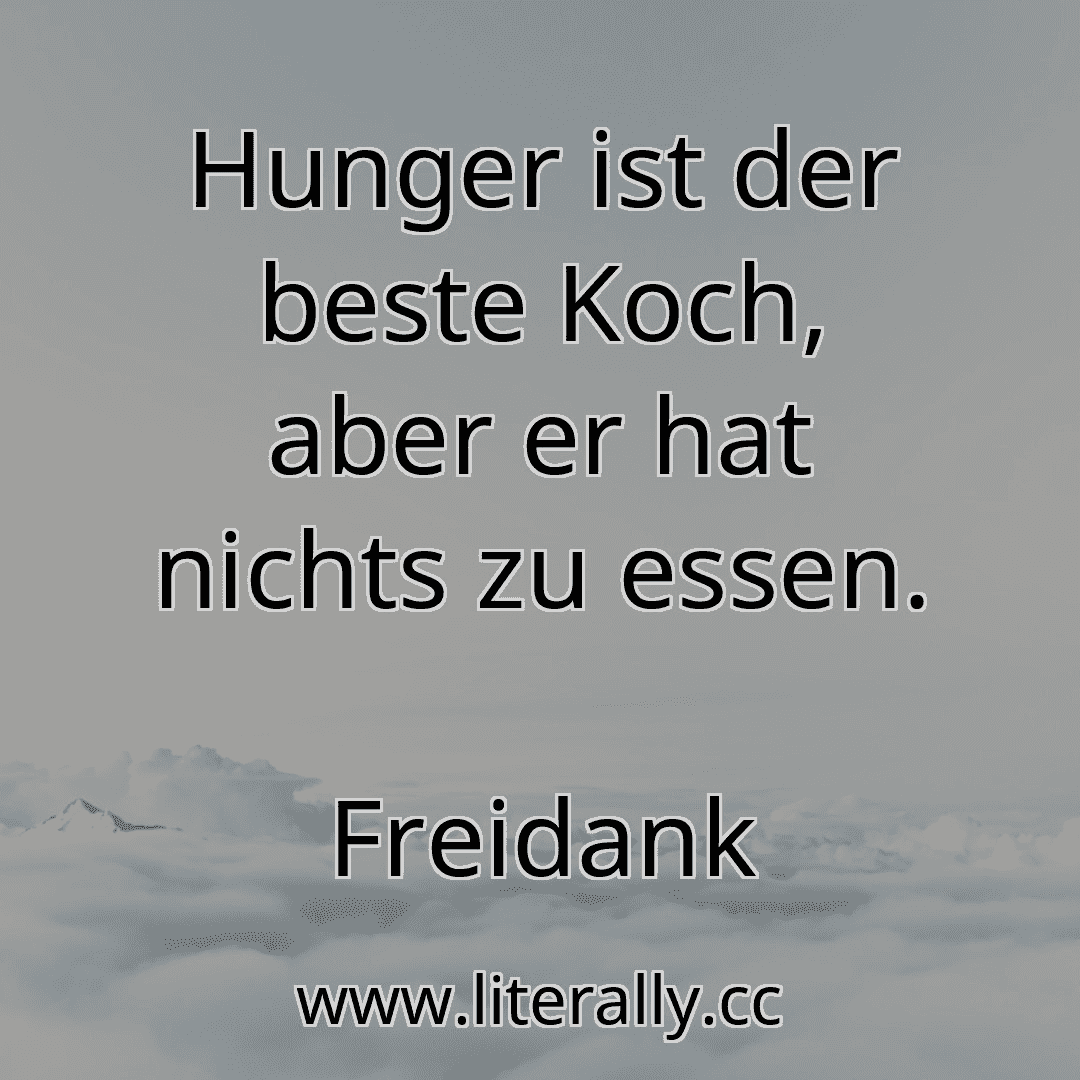 Hunger ist der beste Koch, aber er hat nichts zu essen.
Freidank
