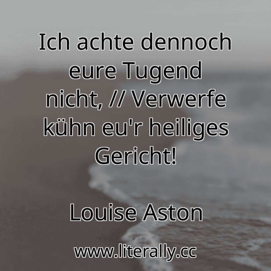 Ich achte dennoch eure Tugend nicht, // Verwerfe kühn eu'r heiliges Gericht!
Louise Aston
