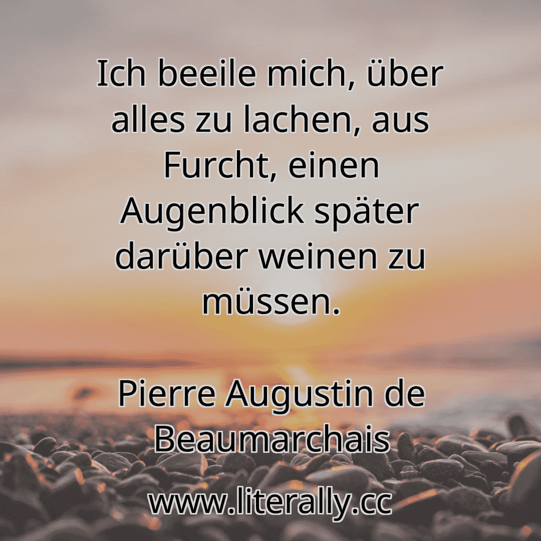 Ich beeile mich, über alles zu lachen, aus Furcht, einen Augenblick später darüber weinen zu müssen.
Pierre Augustin de Beaumarchais
