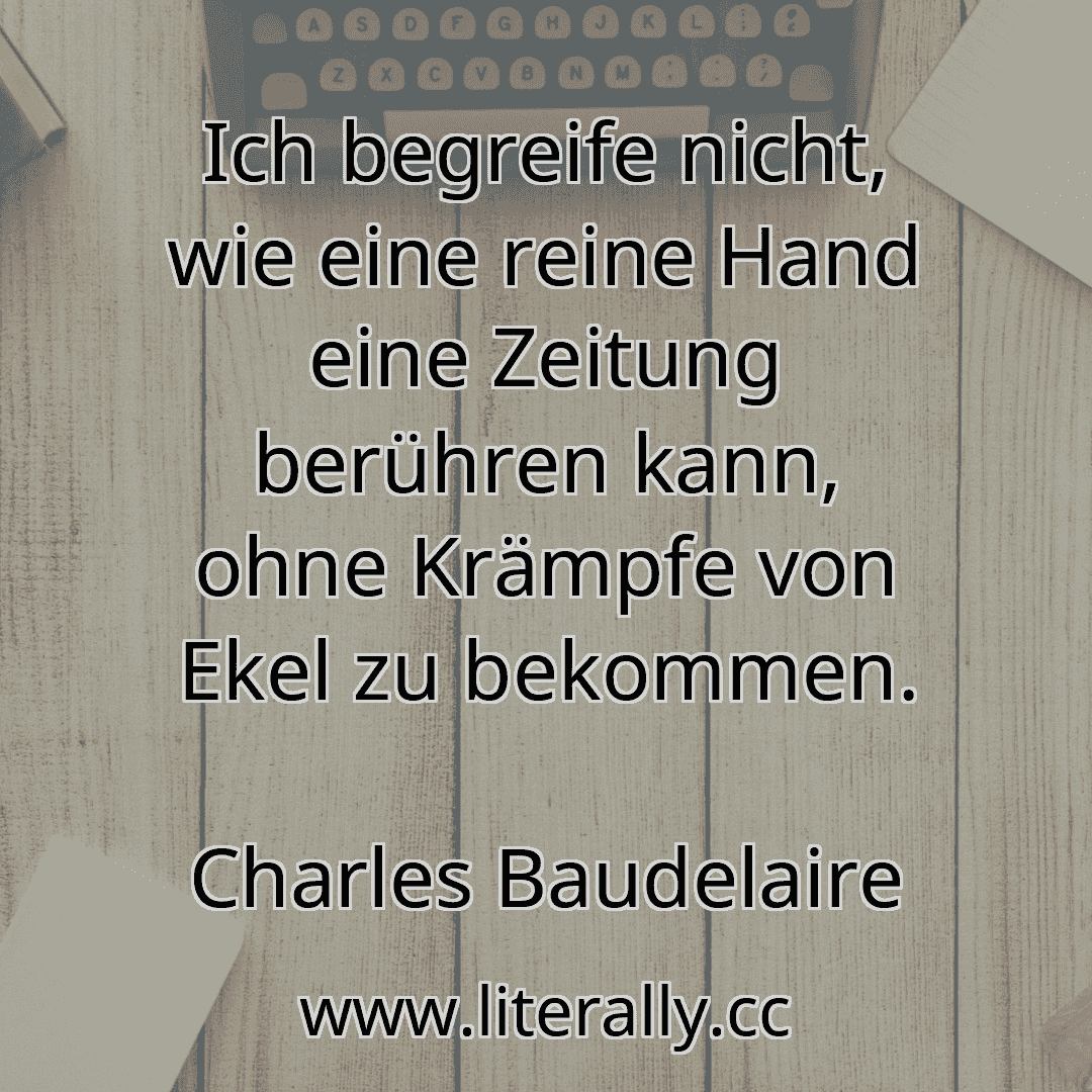 Ich begreife nicht, wie eine reine Hand eine Zeitung berühren kann, ohne Krämpfe von Ekel zu bekommen.
Charles Baudelaire
