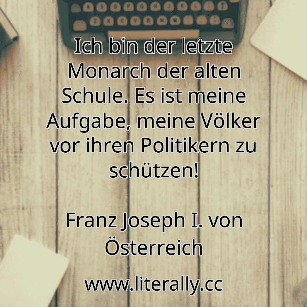 Ich bin der letzte Monarch der alten Schule. Es ist meine Aufgabe, meine Völker vor ihren Politikern zu schützen!
Franz Joseph I. von Österreich
