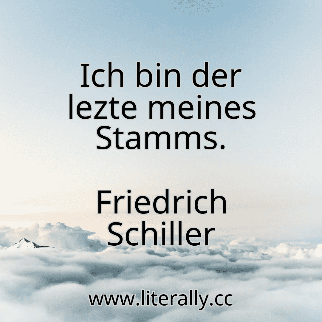 Ich bin der lezte meines Stamms.
Friedrich Schiller
