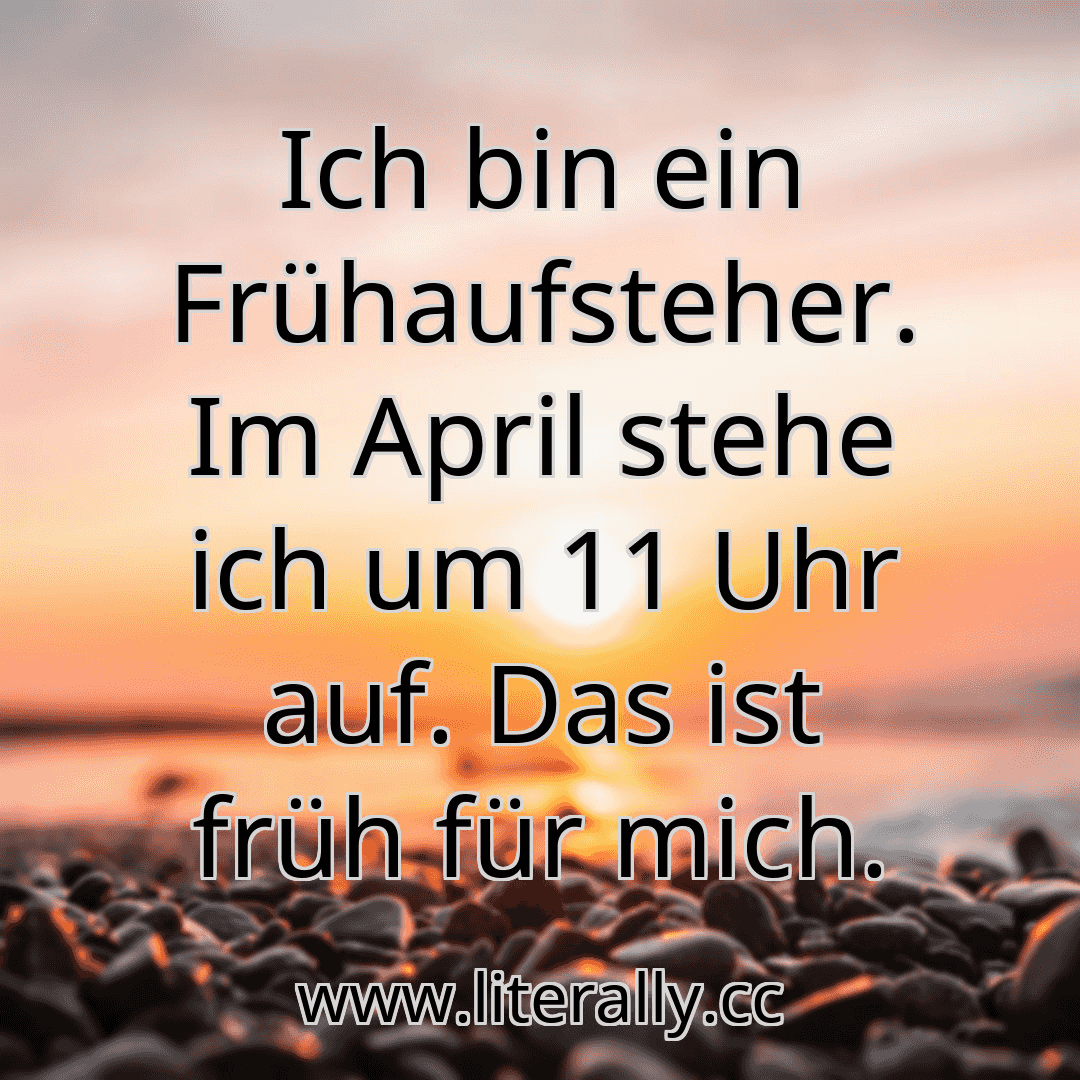 Ich bin ein Frühaufsteher. Im April stehe ich um 11 Uhr auf. Das ist früh für mich.
