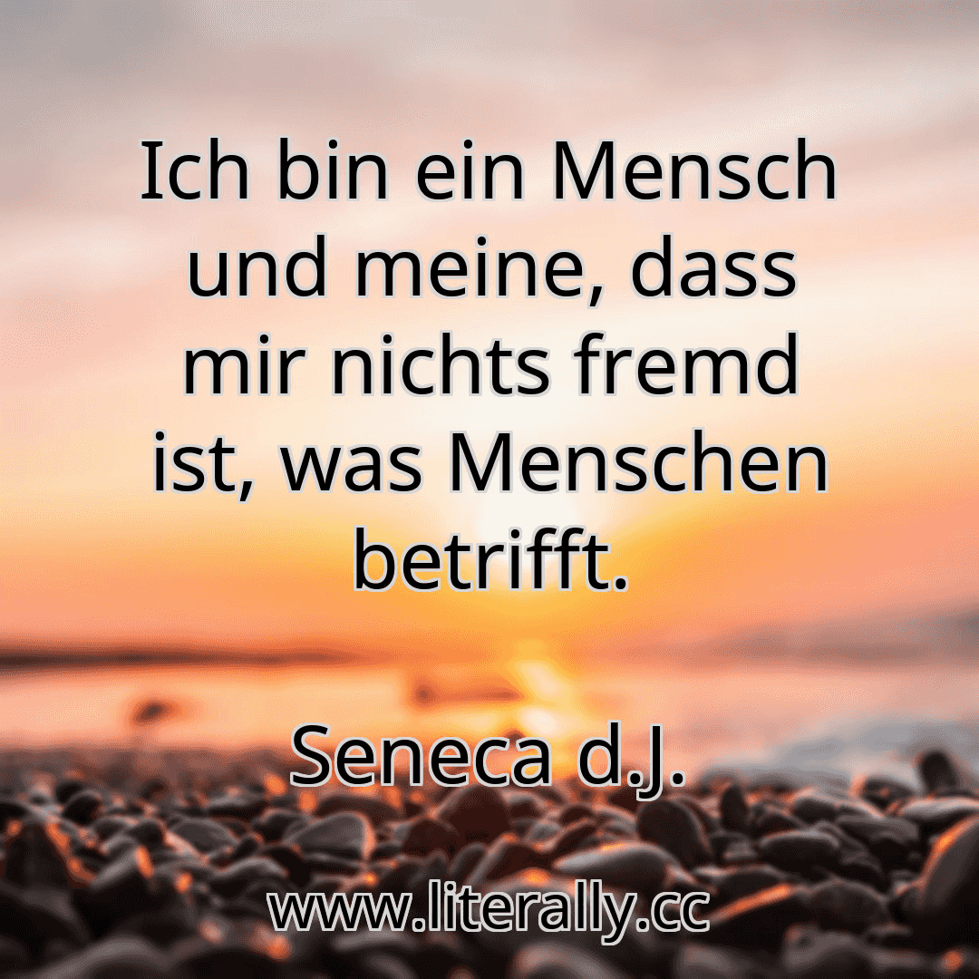 Ich bin ein Mensch und meine, dass mir nichts fremd ist, was Menschen betrifft.
Seneca d.J.
