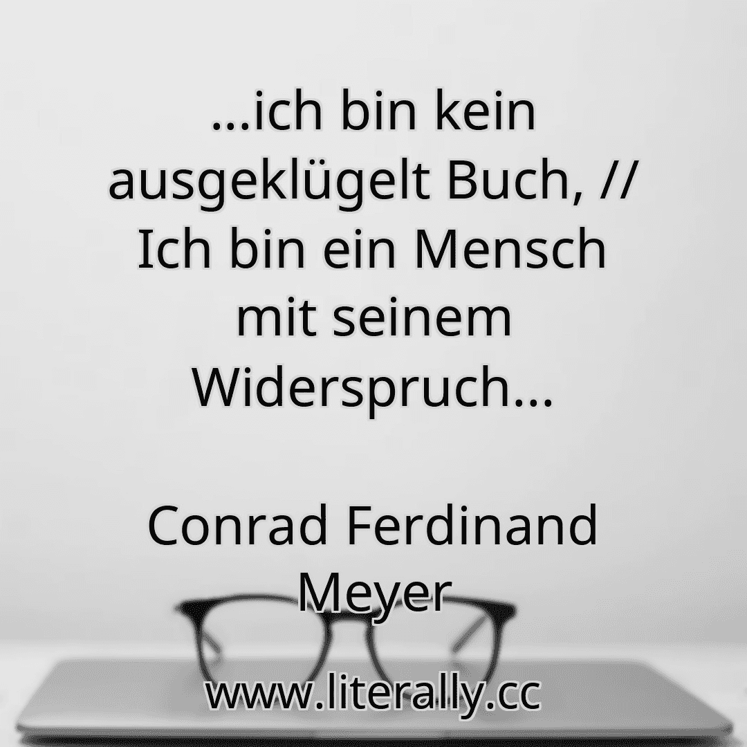 ...ich bin kein ausgeklügelt Buch, // Ich bin ein Mensch mit seinem Widerspruch...
Conrad Ferdinand Meyer
