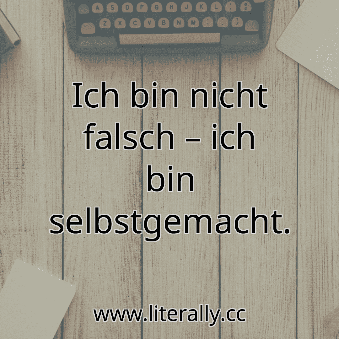 Ich bin nicht falsch – ich bin selbstgemacht.
