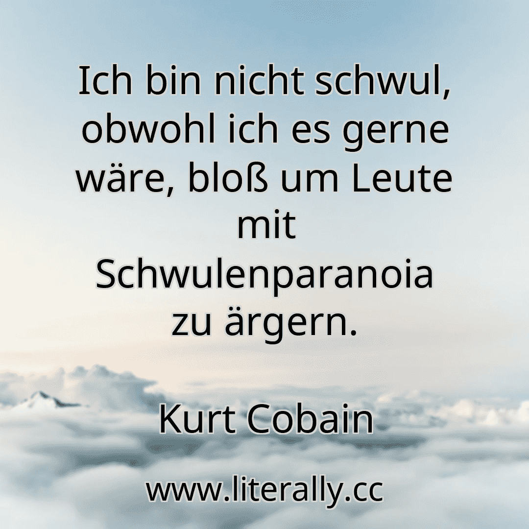 Ich bin nicht schwul, obwohl ich es gerne wäre, bloß um Leute mit Schwulenparanoia zu ärgern.
Kurt Cobain
